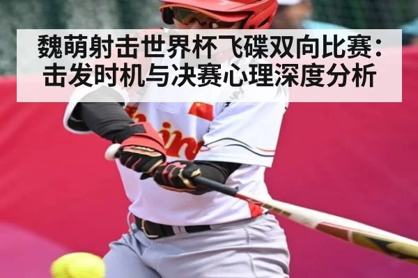 魏萌射击世界杯飞碟双向比赛：击发时机与决赛心理深度分析